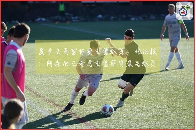 夏季交易窗将要出售球员，电讯报：阿森纳正考虑出售薪资最高球员