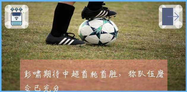 彭啸期待中超首轮首胜，称队伍磨合已充分