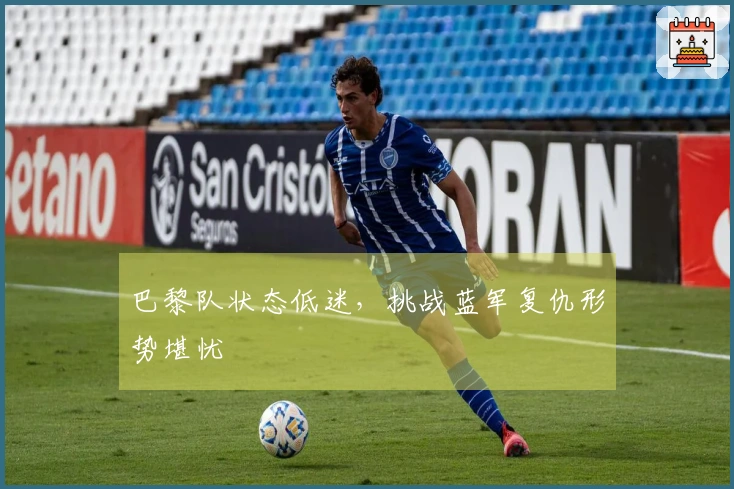 巴黎队状态低迷，挑战蓝军复仇形势堪忧