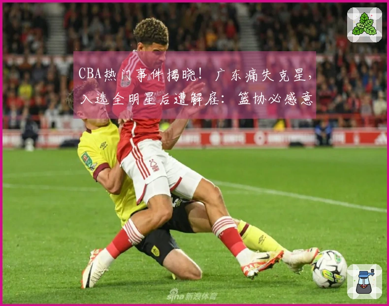 CBA热门事件揭晓！广东痛失克星，入选全明星后遭解雇：篮协必感意外