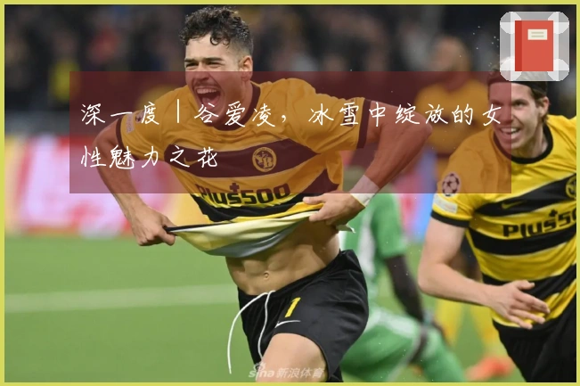 深一度｜谷爱凌，冰雪中绽放的女性魅力之花