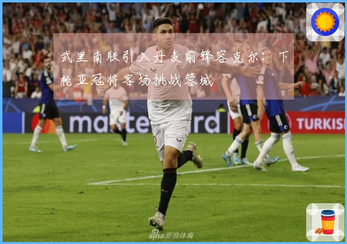 武里南联引入丹麦前锋容克尔；下轮亚冠将客场挑战蓉城