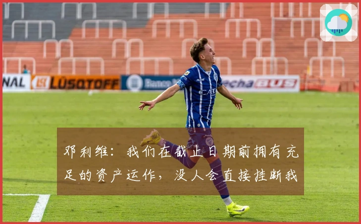 邓利维：我们在截止日期前拥有充足的资产运作，没人会直接挂断我的电话