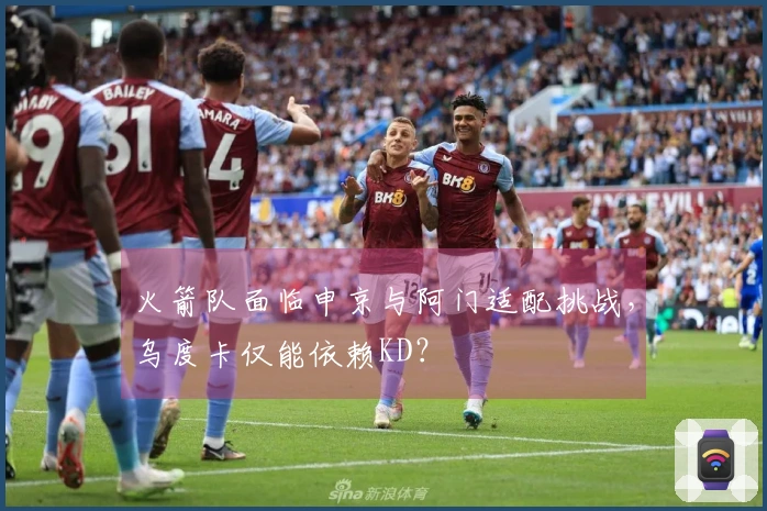 火箭队面临申京与阿门适配挑战,乌度卡仅能依赖KD?