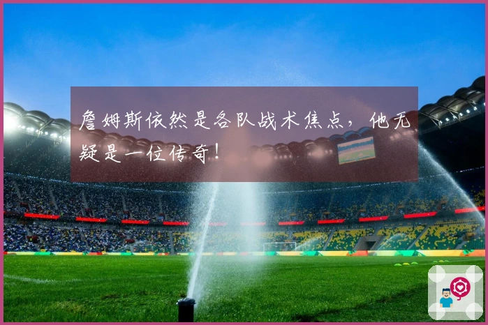 詹姆斯依然是各队战术焦点，他无疑是一位传奇！