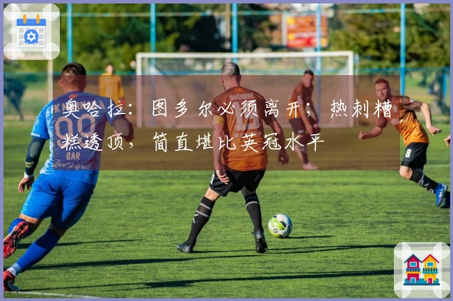 奥哈拉：图多尔必须离开；热刺糟糕透顶，简直堪比英冠水平