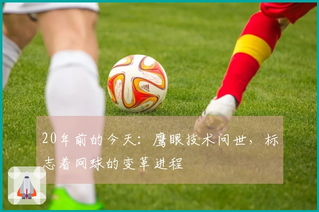 20年前的今天：鹰眼技术问世，标志着网球的变革进程