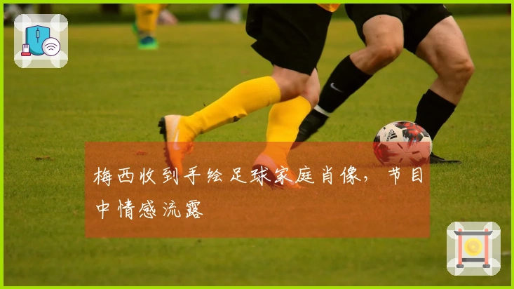 梅西收到手绘足球家庭肖像，节目中情感流露