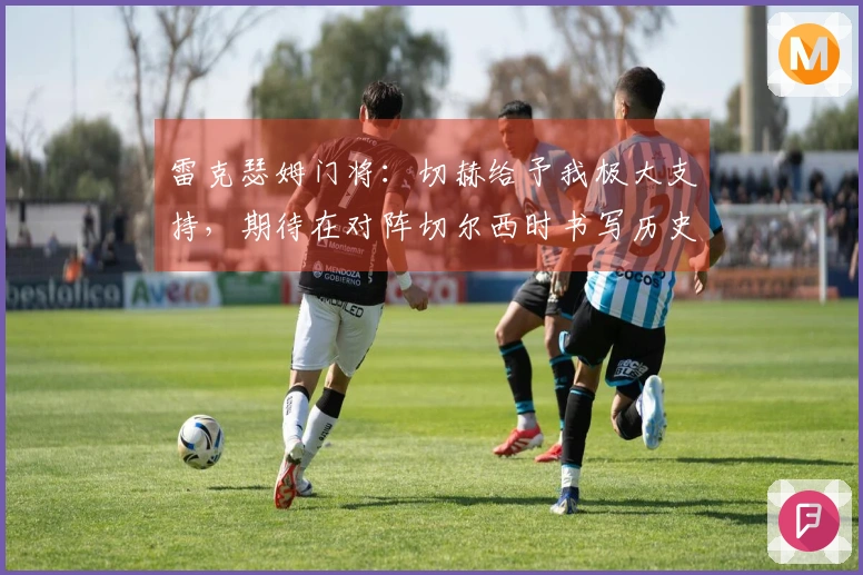 雷克瑟姆门将：切赫给予我极大支持，期待在对阵切尔西时书写历史