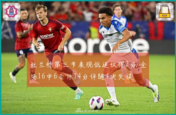 杜兰特第三节表现低迷仅得2分 全场16中6合计14分伴随4次失误