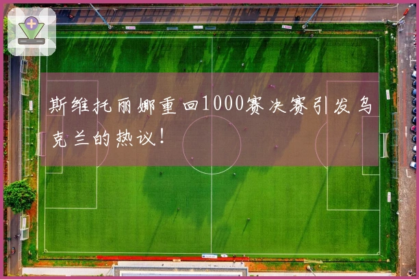 斯维托丽娜重回1000赛决赛引发乌克兰的热议！