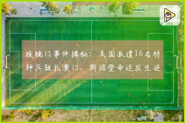 棱镜门事件揭秘：美国派遣16名特种兵驻扎澳门，斯诺登命运发生逆转！