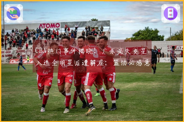 CBA热门事件揭晓！广东痛失克星，入选全明星后遭解雇：篮协必感意外