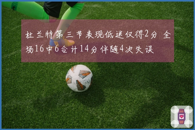 杜兰特第三节表现低迷仅得2分 全场16中6合计14分伴随4次失误