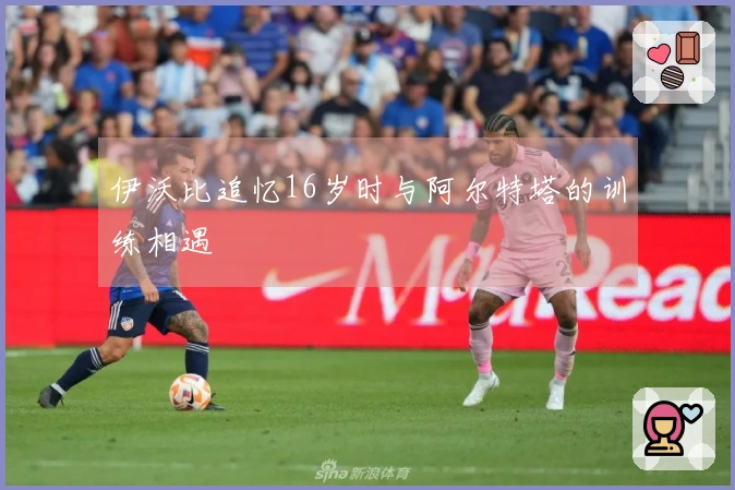 伊沃比追忆16岁时与阿尔特塔的训练相遇