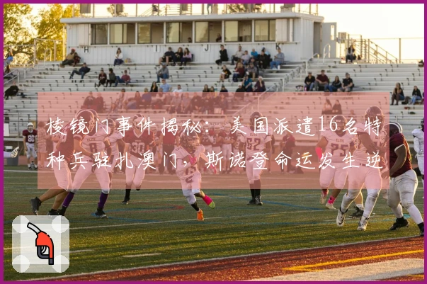 棱镜门事件揭秘：美国派遣16名特种兵驻扎澳门，斯诺登命运发生逆转！