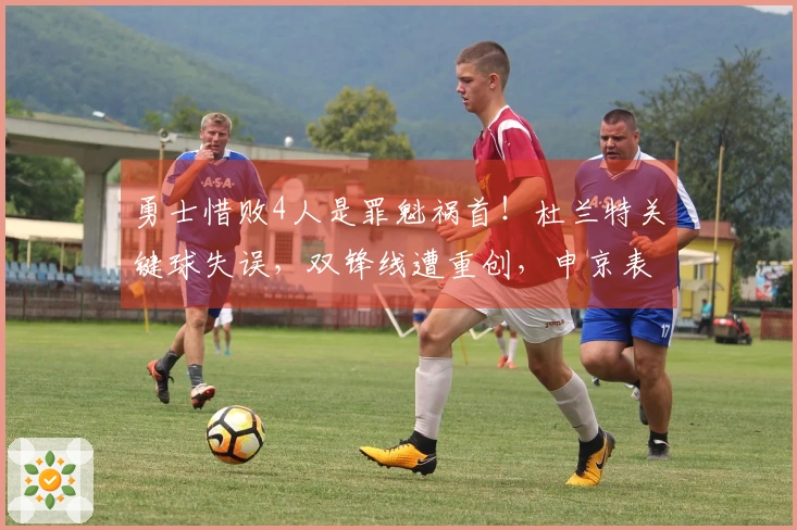勇士惜败4人是罪魁祸首！杜兰特关键球失误，双锋线遭重创，申京表现波动