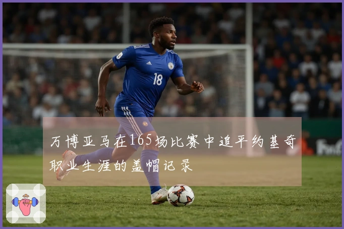 万博亚马在165场比赛中追平约基奇职业生涯的盖帽记录