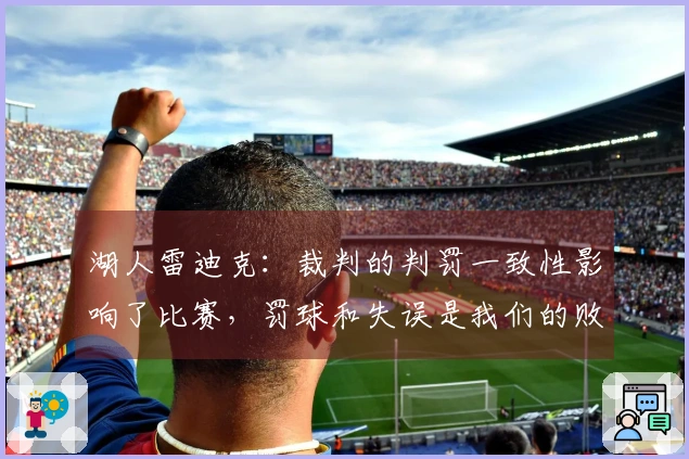 湖人雷迪克：裁判的判罚一致性影响了比赛，罚球和失误是我们的败因