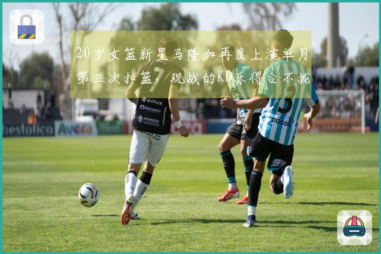 20岁女篮新星马隆加再度上演单月第三次扣篮，观战的KD乐得合不拢嘴