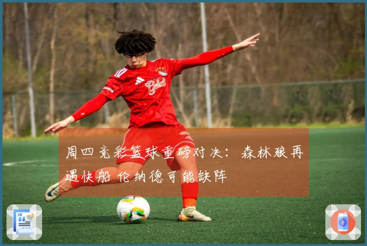 周四竞彩篮球重磅对决：森林狼再遇快船 伦纳德可能缺阵