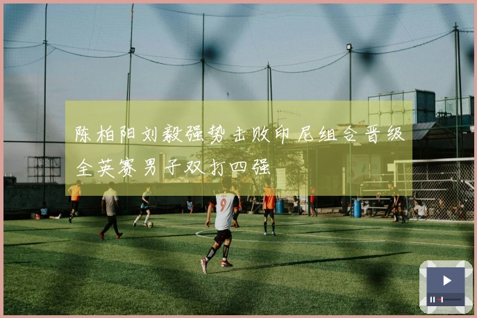 陈柏阳刘毅强势击败印尼组合晋级全英赛男子双打四强