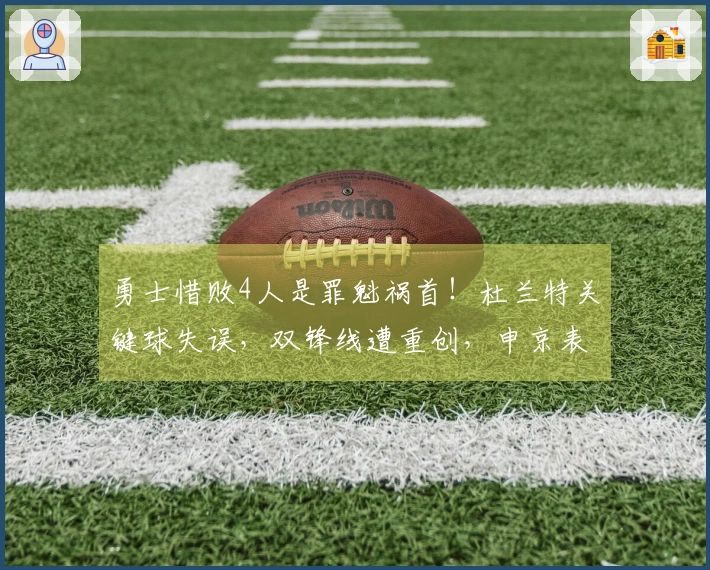 勇士惜败4人是罪魁祸首！杜兰特关键球失误，双锋线遭重创，申京表现波动