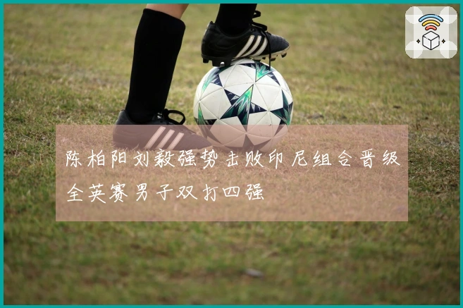 陈柏阳刘毅强势击败印尼组合晋级全英赛男子双打四强