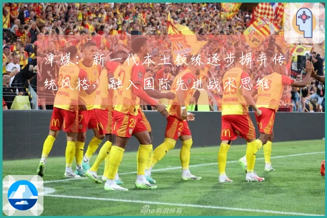 津媒：新一代本土教练逐步摒弃传统风格，融入国际先进战术思维