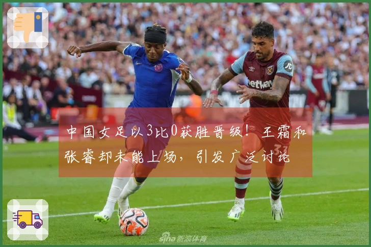 中国女足以3比0获胜晋级！王霜和张睿却未能上场，引发广泛讨论