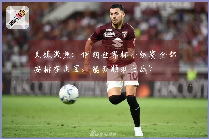 美媒聚焦：伊朗世界杯小组赛全部安排在美国，能否顺利出战？